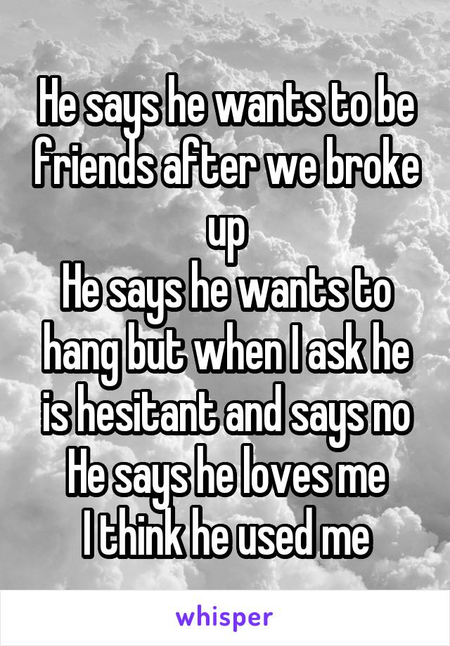 He says he wants to be friends after we broke up
He says he wants to hang but when I ask he is hesitant and says no
He says he loves me
I think he used me