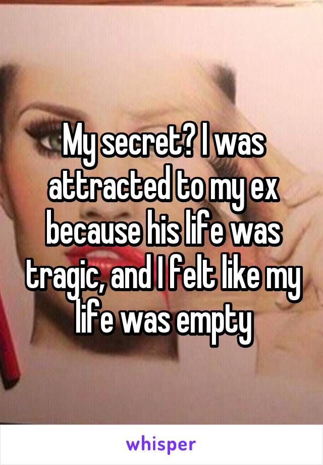 My secret? I was attracted to my ex because his life was tragic, and I felt like my life was empty