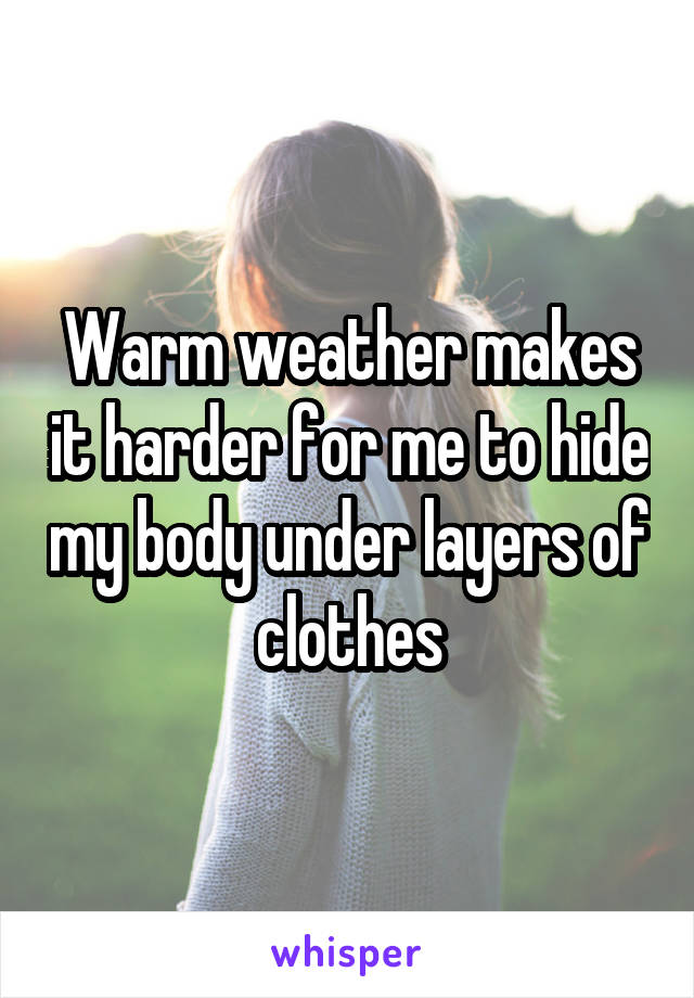 Warm weather makes it harder for me to hide my body under layers of clothes