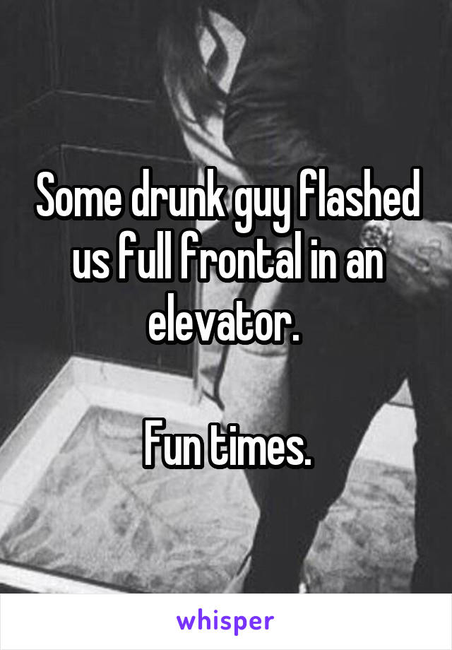 Some drunk guy flashed us full frontal in an elevator. 

Fun times.