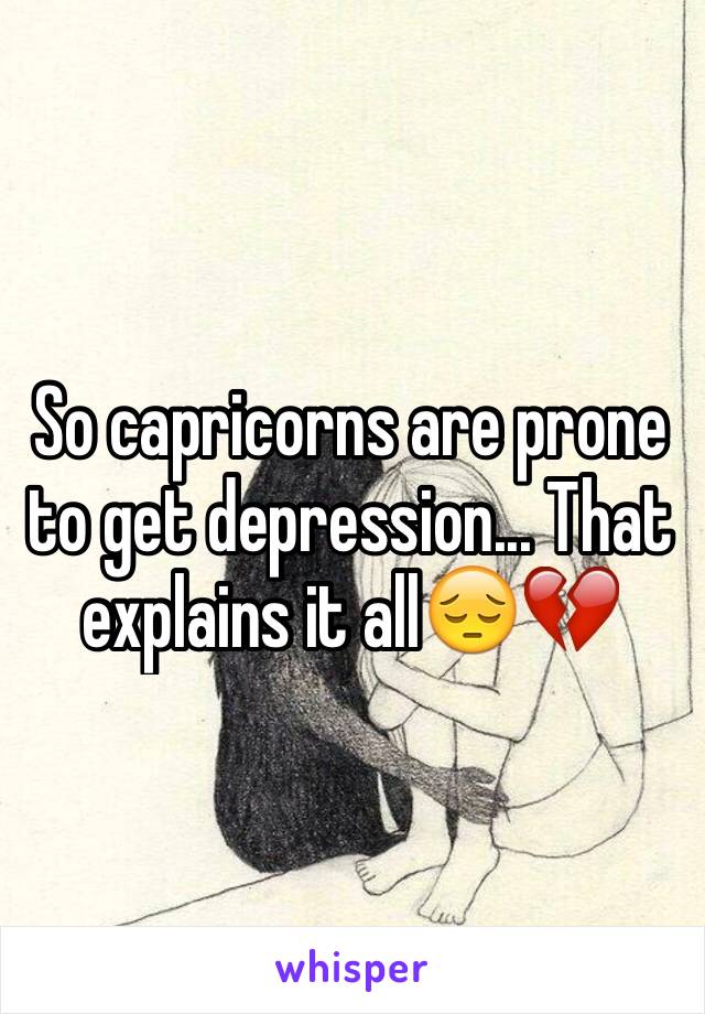 So capricorns are prone to get depression... That explains it all😔💔