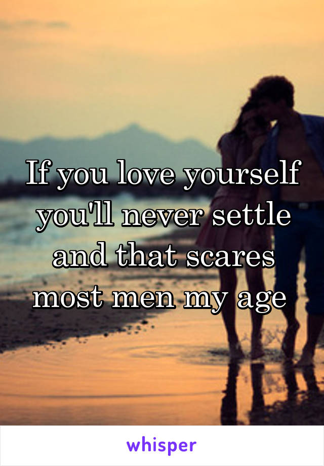 If you love yourself you'll never settle and that scares most men my age 