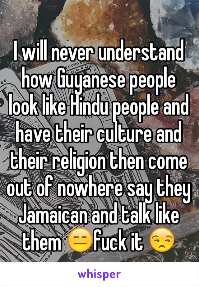 I will never understand how Guyanese people look like Hindu people and have their culture and their religion then come out of nowhere say they Jamaican and talk like them 😑fuck it 😒