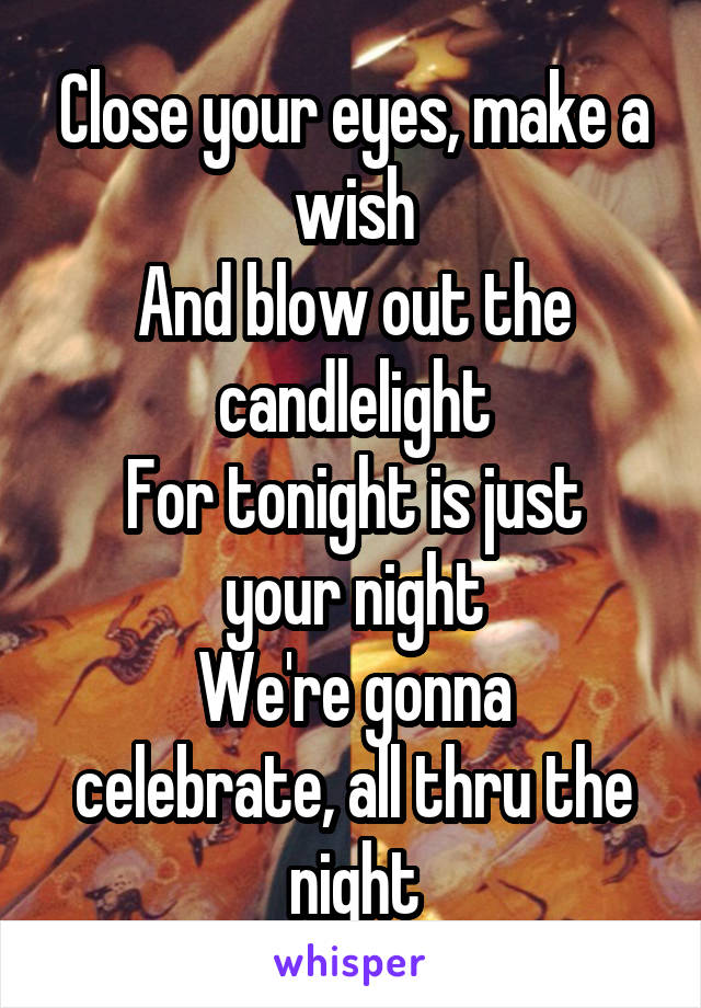 Close your eyes, make a wish
And blow out the candlelight
For tonight is just your night
We're gonna celebrate, all thru the night