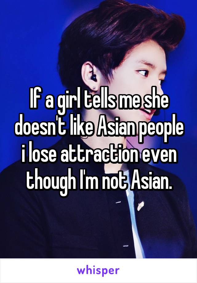 If a girl tells me she doesn't like Asian people i lose attraction even though I'm not Asian.