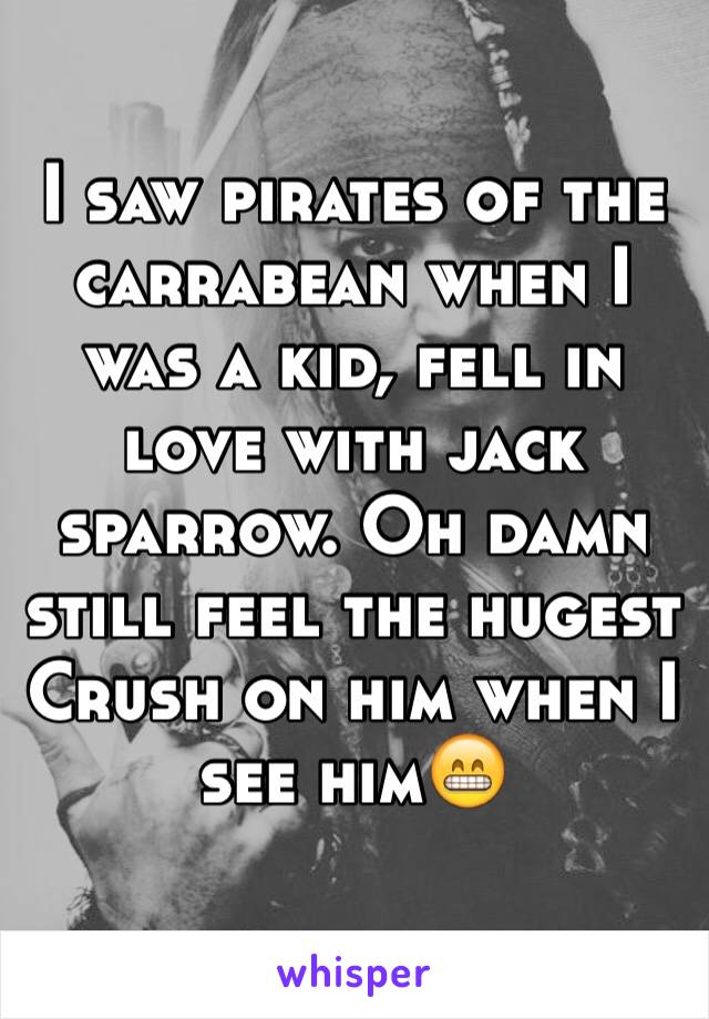 I saw pirates of the carrabean when I was a kid, fell in love with jack sparrow. Oh damn still feel the hugest Crush on him when I see him😁