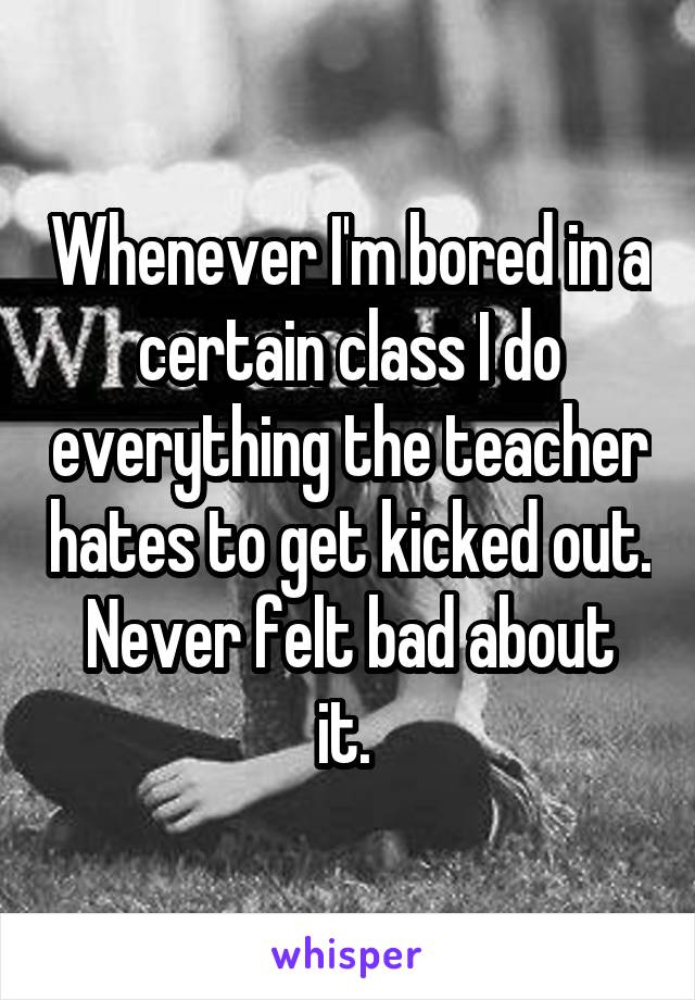 Whenever I'm bored in a certain class I do everything the teacher hates to get kicked out.
Never felt bad about it. 