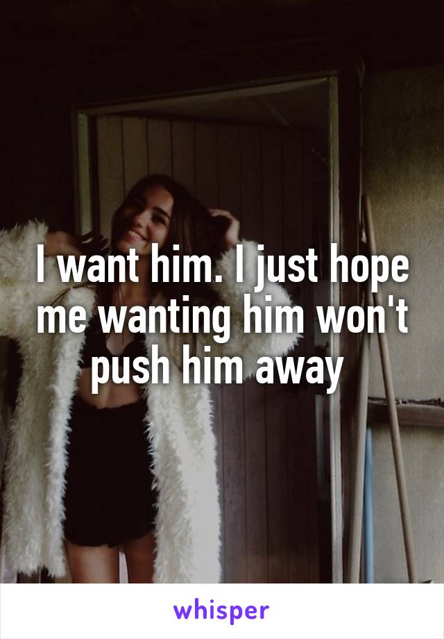 I want him. I just hope me wanting him won't push him away 