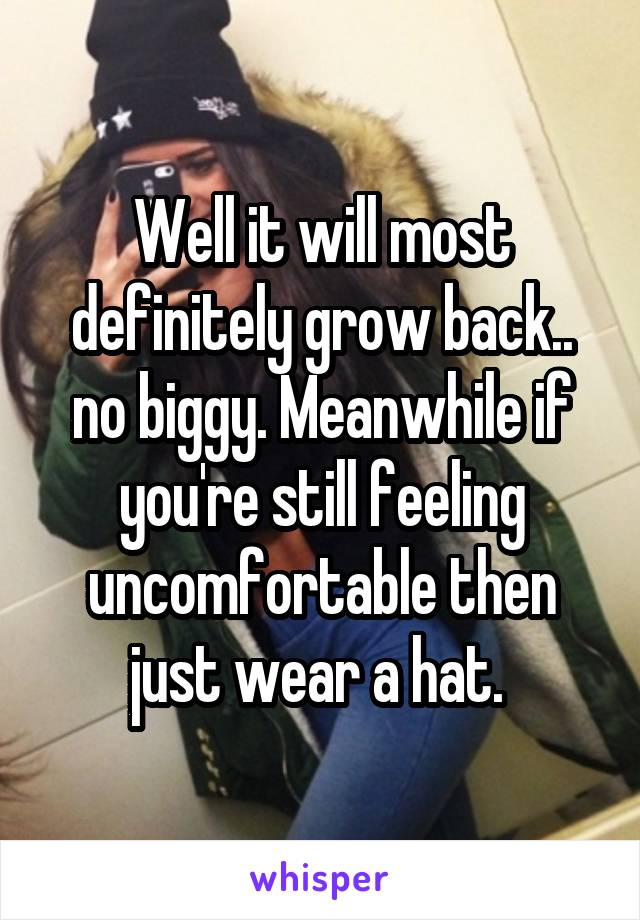 Well it will most definitely grow back.. no biggy. Meanwhile if you're still feeling uncomfortable then just wear a hat. 