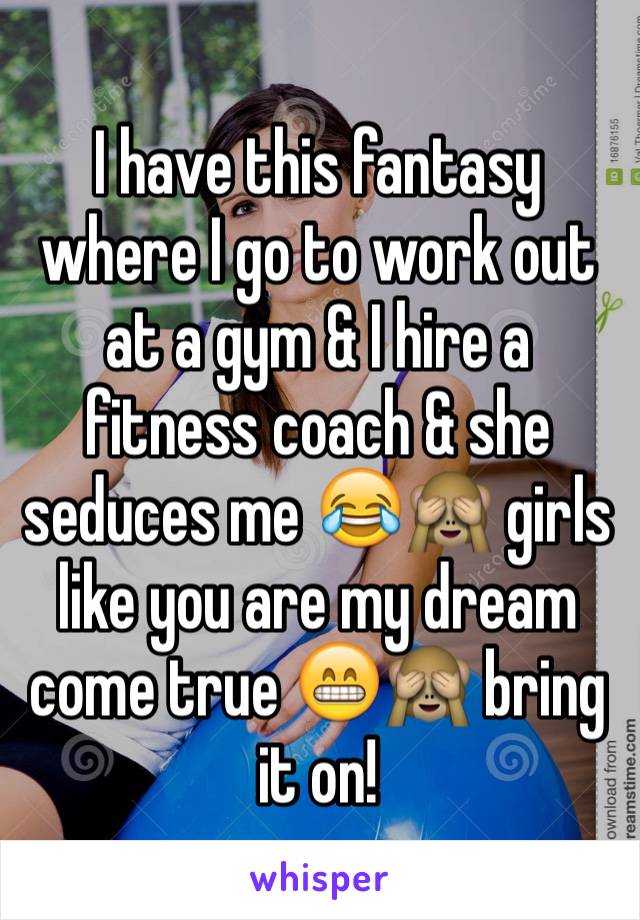 I have this fantasy where I go to work out at a gym & I hire a fitness coach & she seduces me 😂🙈 girls like you are my dream come true 😁🙈 bring it on!