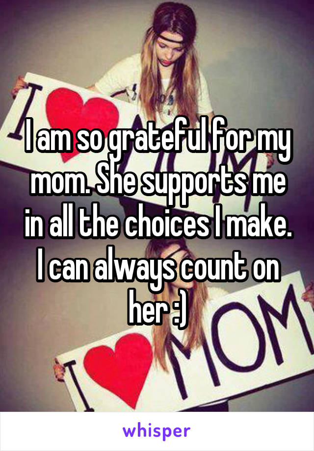 I am so grateful for my mom. She supports me in all the choices I make. I can always count on her :)