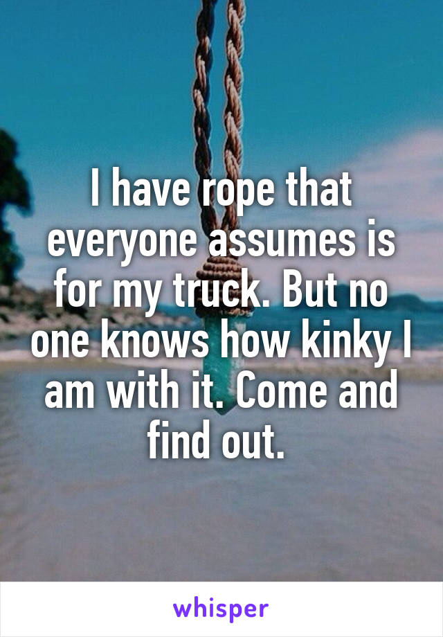 I have rope that everyone assumes is for my truck. But no one knows how kinky I am with it. Come and find out. 