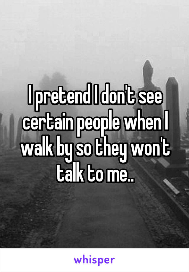 I pretend I don't see certain people when I walk by so they won't talk to me..