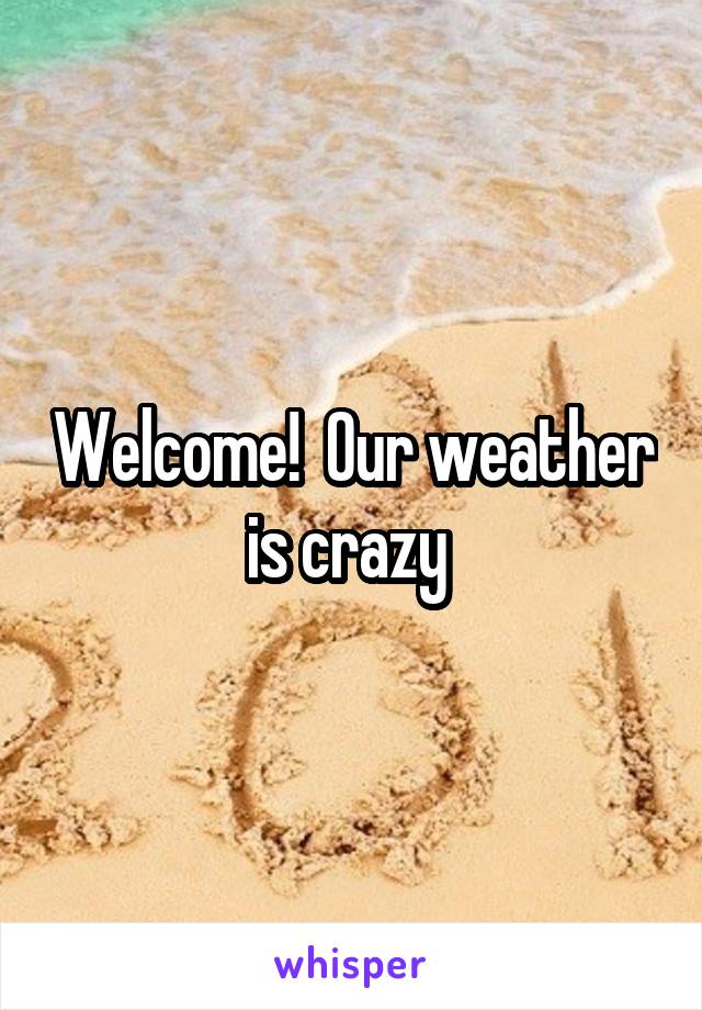 Welcome!  Our weather is crazy 