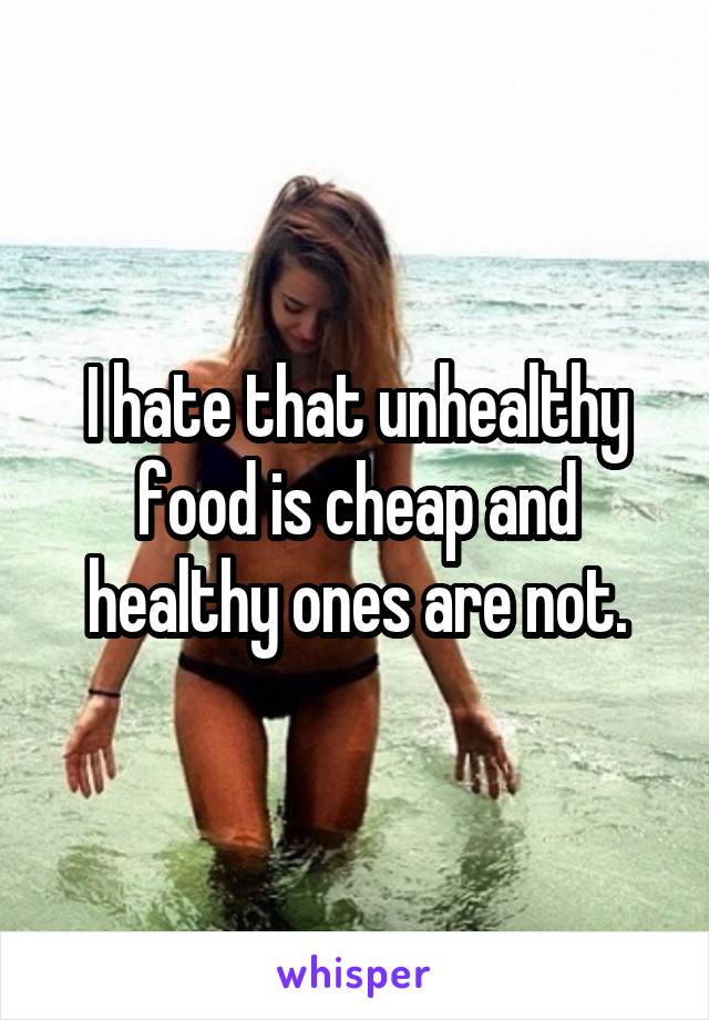 I hate that unhealthy food is cheap and healthy ones are not.