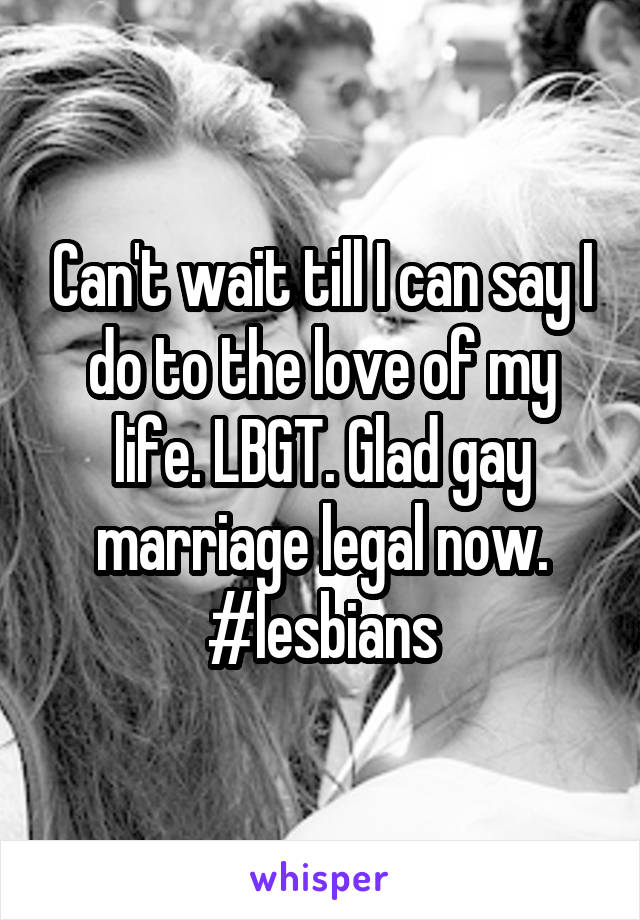 Can't wait till I can say I do to the love of my life. LBGT. Glad gay marriage legal now. #lesbians