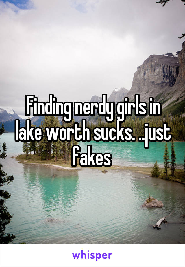 Finding nerdy girls in lake worth sucks. ..just fakes 