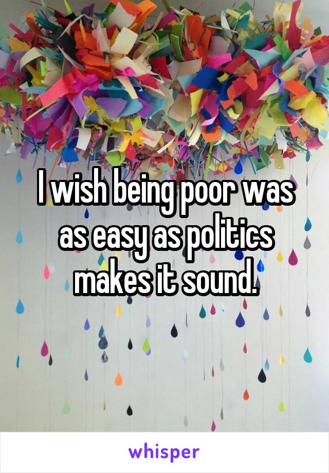 I wish being poor was as easy as politics makes it sound.