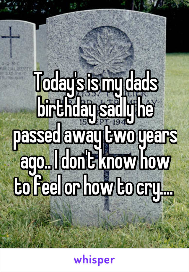 Today's is my dads birthday sadly he passed away two years ago.. I don't know how to feel or how to cry.... 