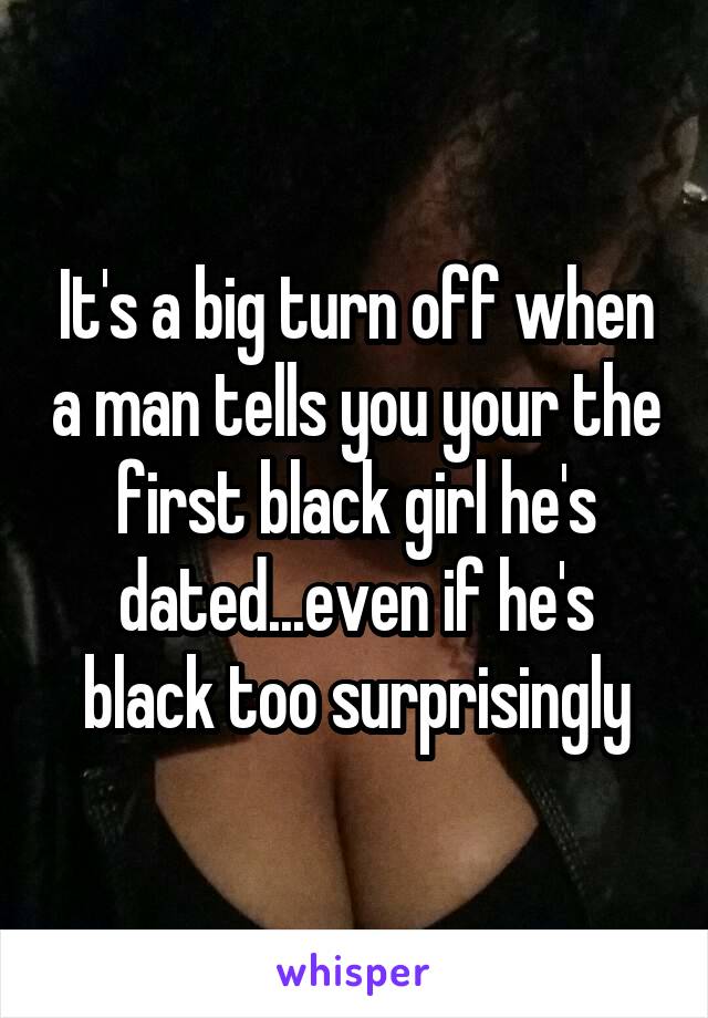 It's a big turn off when a man tells you your the first black girl he's dated...even if he's black too surprisingly