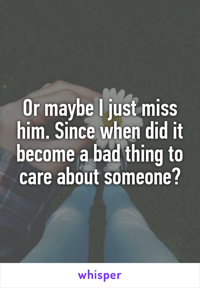 Or maybe I just miss him. Since when did it become a bad thing to care about someone?