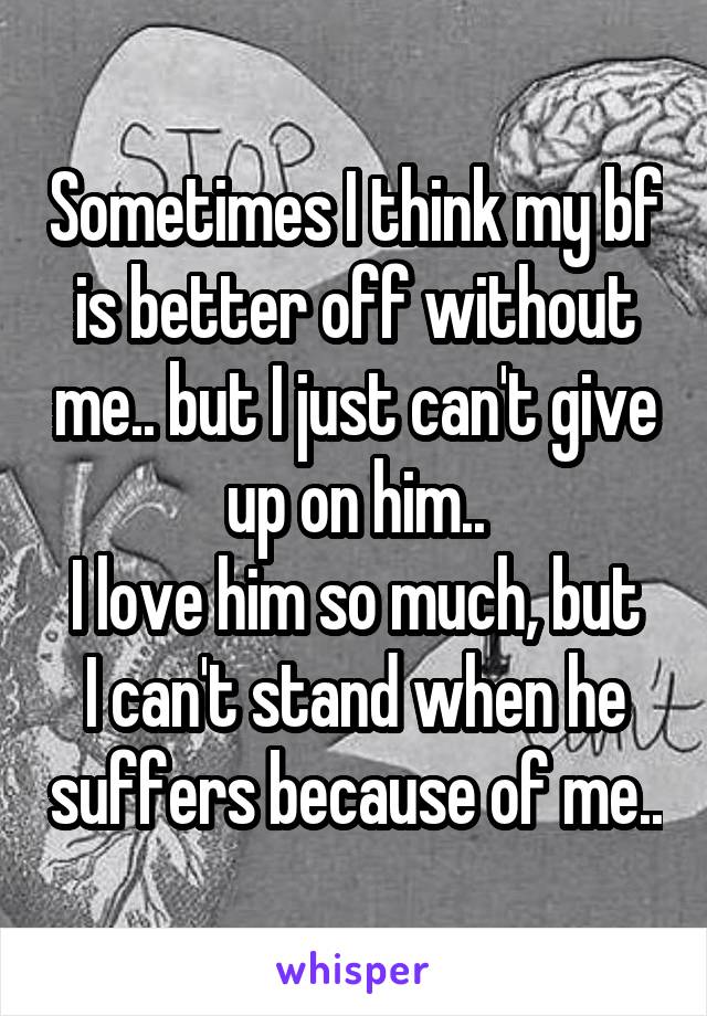 Sometimes I think my bf is better off without me.. but I just can't give up on him..
I love him so much, but I can't stand when he suffers because of me..