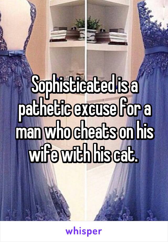 Sophisticated is a pathetic excuse for a man who cheats on his wife with his cat. 