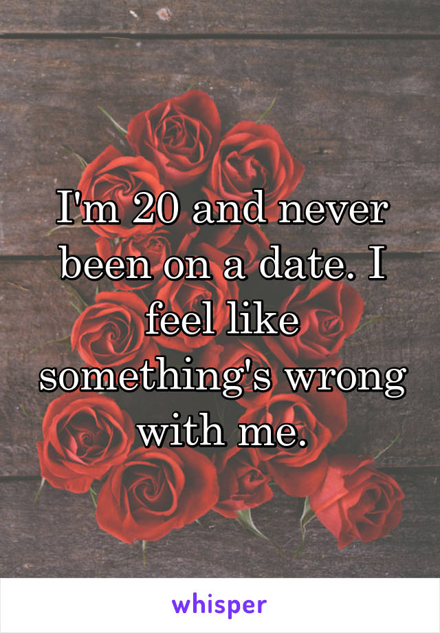 I'm 20 and never been on a date. I feel like something's wrong with me.