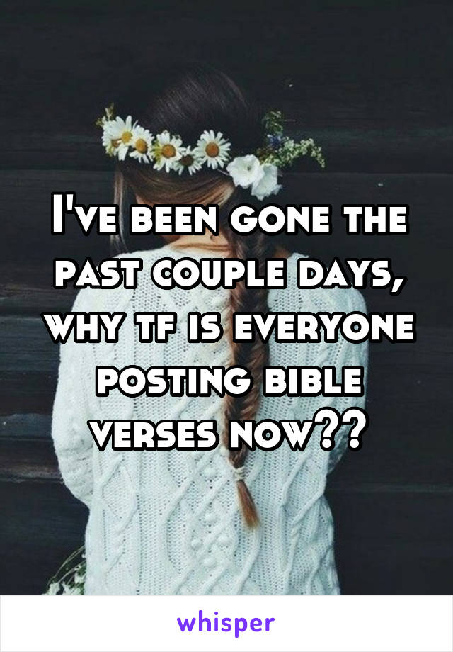 I've been gone the past couple days, why tf is everyone posting bible verses now??