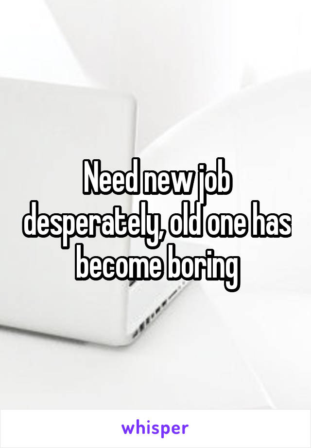 Need new job desperately, old one has become boring