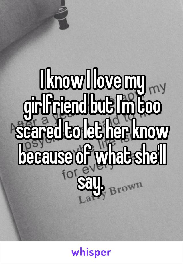 I know I love my girlfriend but I'm too scared to let her know because of what she'll say. 