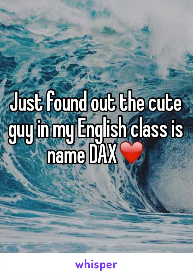 Just found out the cute guy in my English class is name DAX❤️