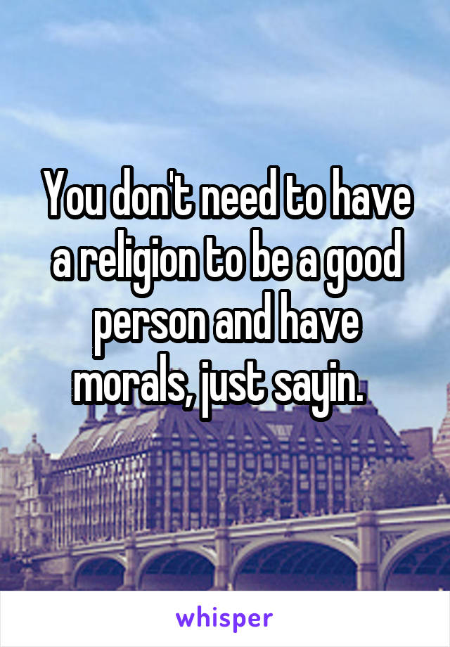 You don't need to have a religion to be a good person and have morals, just sayin.  
