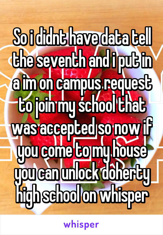 So i didnt have data tell the seventh and i put in a im on campus request to join my school that was accepted so now if you come to my house you can unlock doherty high school on whisper