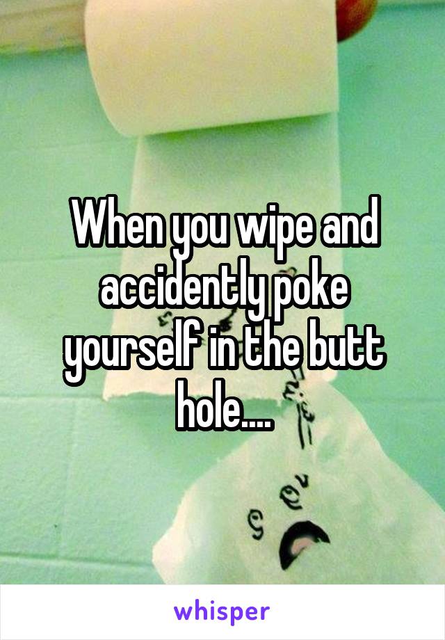 When you wipe and accidently poke yourself in the butt hole....