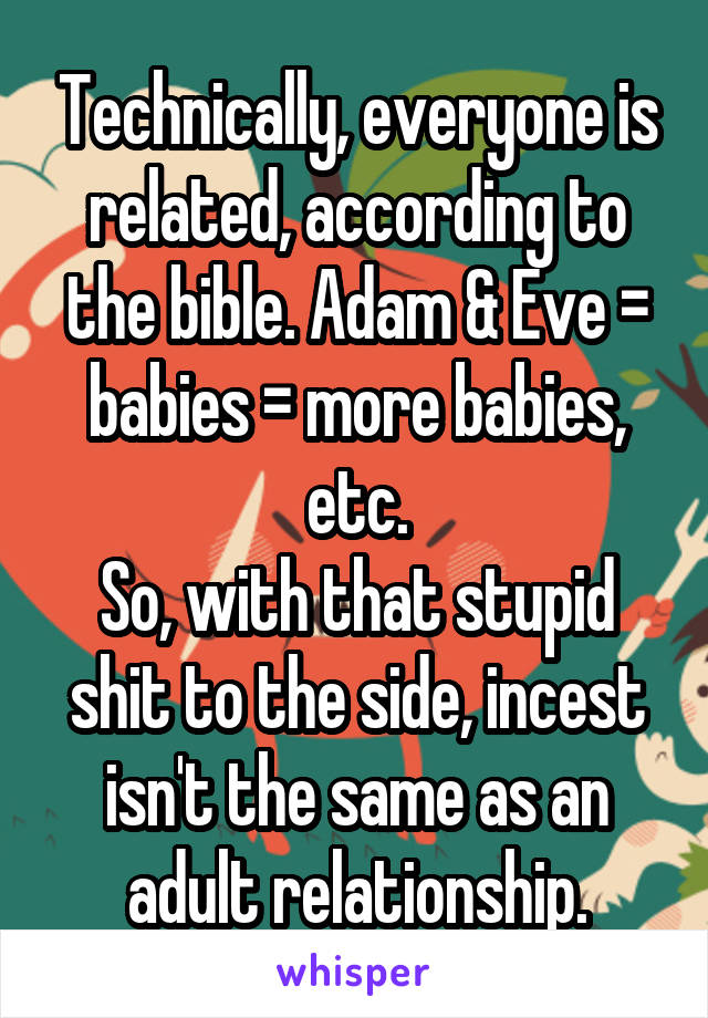 Technically, everyone is related, according to the bible. Adam & Eve = babies = more babies, etc.
So, with that stupid shit to the side, incest isn't the same as an adult relationship.