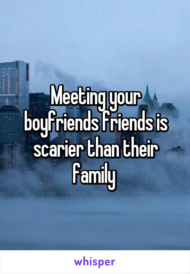 Meeting your boyfriends friends is scarier than their family 