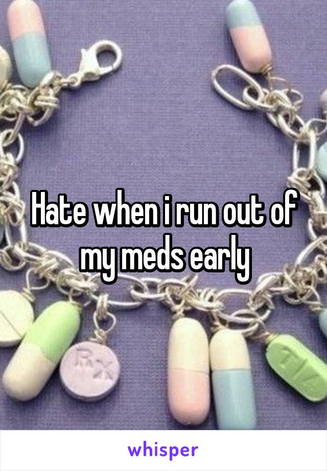 Hate when i run out of my meds early