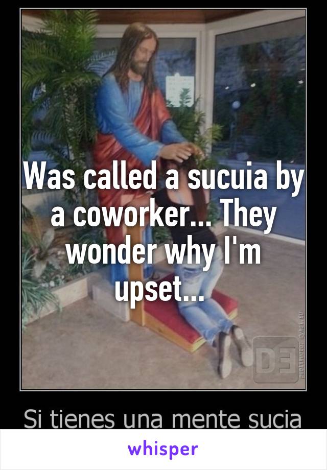 Was called a sucuia by a coworker... They wonder why I'm upset... 