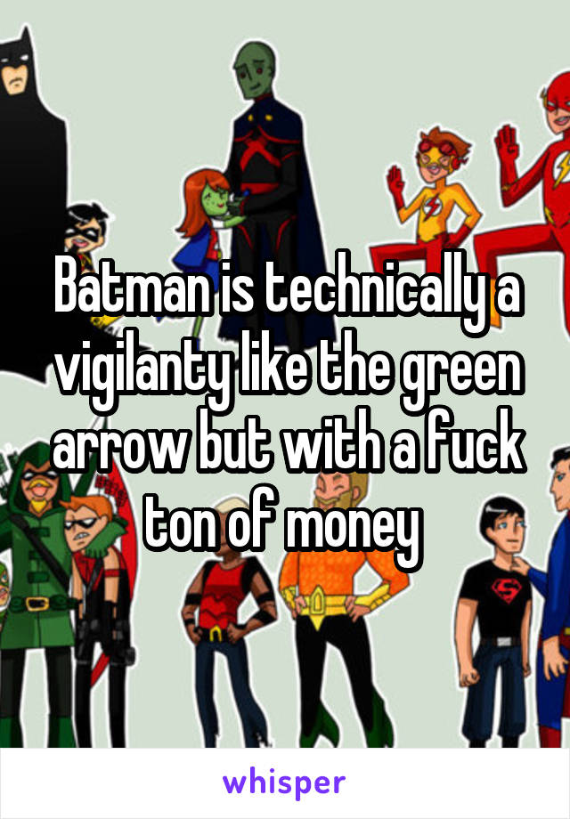 Batman is technically a vigilanty like the green arrow but with a fuck ton of money 