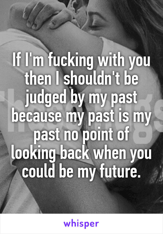 If I'm fucking with you then I shouldn't be judged by my past because my past is my past no point of looking back when you could be my future.