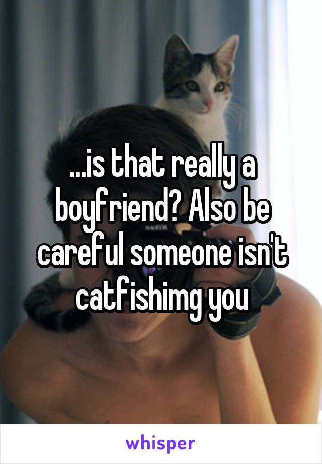 ...is that really a boyfriend? Also be careful someone isn't catfishimg you