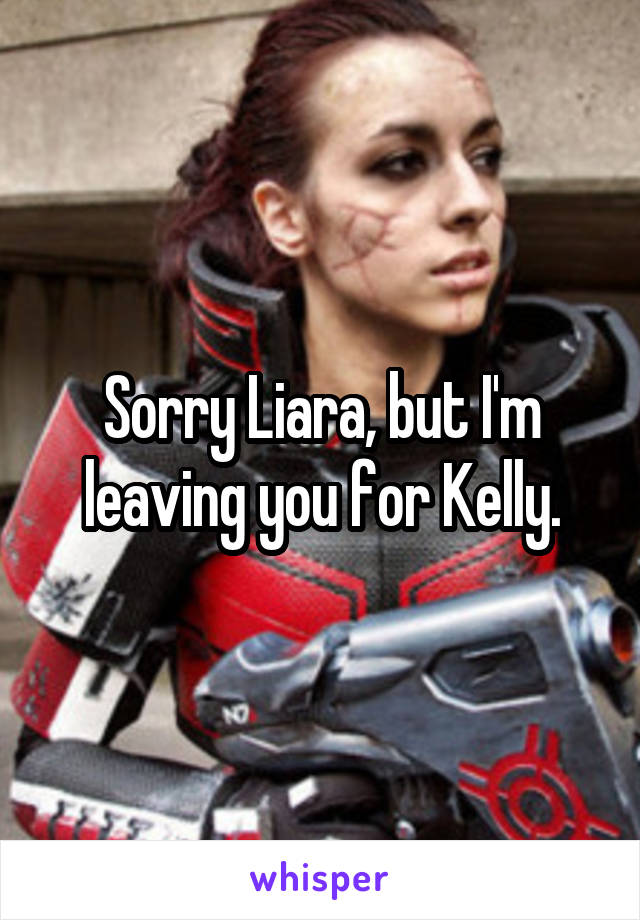 Sorry Liara, but I'm leaving you for Kelly.