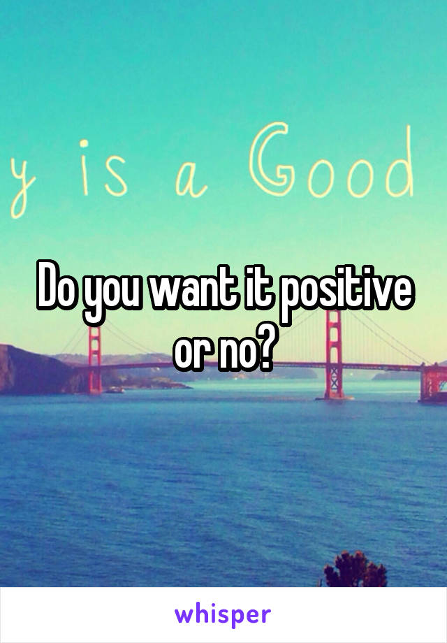 Do you want it positive or no?