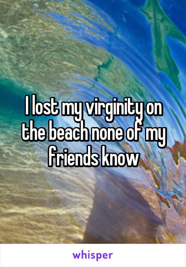 I lost my virginity on the beach none of my friends know