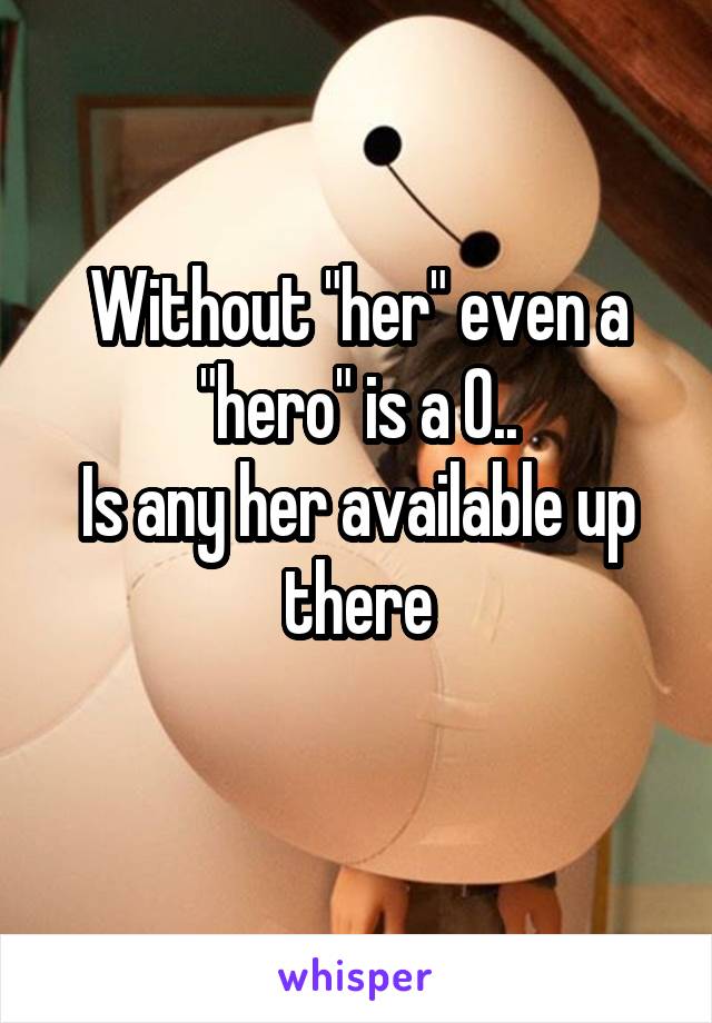 Without "her" even a "hero" is a 0..
Is any her available up there
