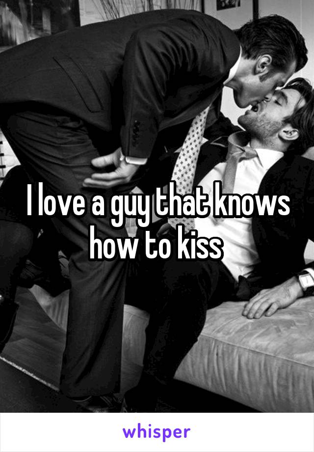 I love a guy that knows how to kiss 