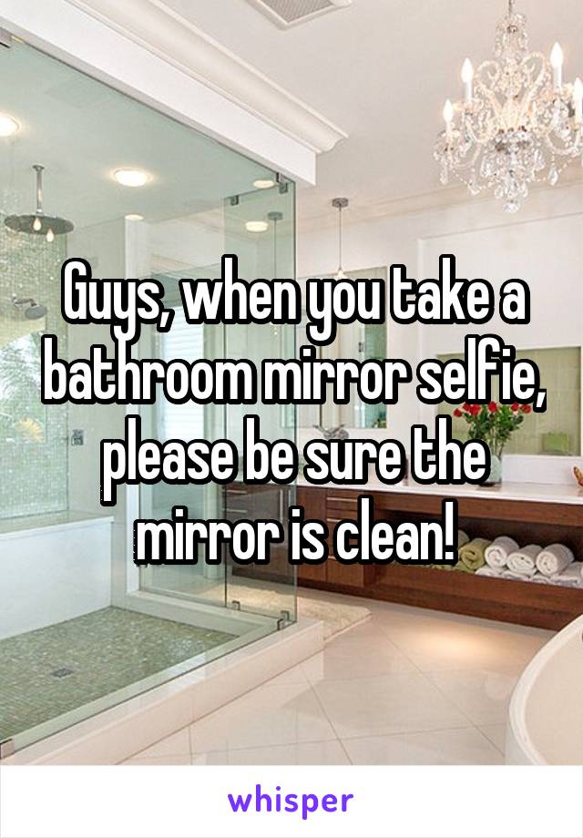 Guys, when you take a bathroom mirror selfie, please be sure the mirror is clean!