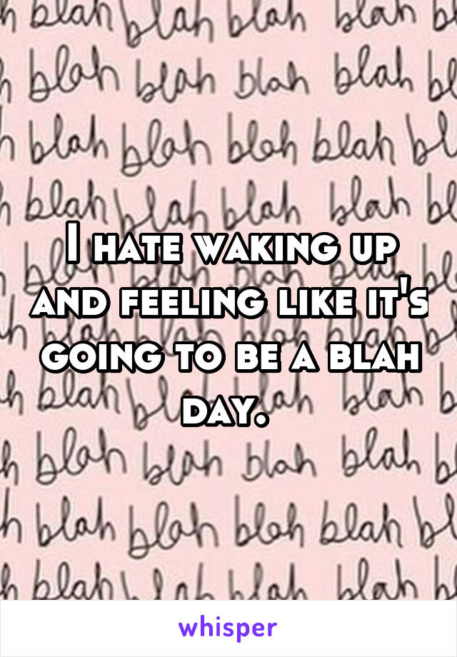 I hate waking up and feeling like it's going to be a blah day. 