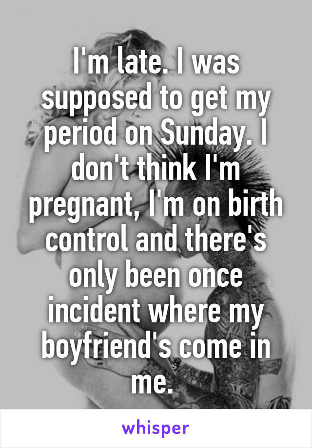 I'm late. I was supposed to get my period on Sunday. I don't think I'm pregnant, I'm on birth control and there's only been once incident where my boyfriend's come in me. 